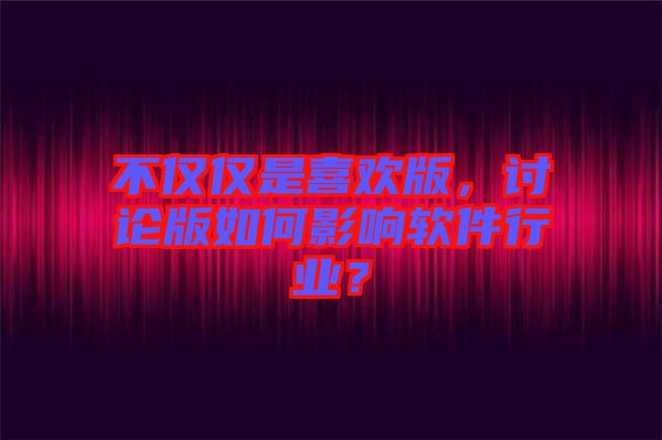 不僅僅是喜歡版，討論版如何影響軟件行業(yè)？