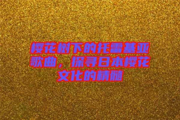 櫻花樹下的托雷基亞歌曲，探尋日本櫻花文化的精髓