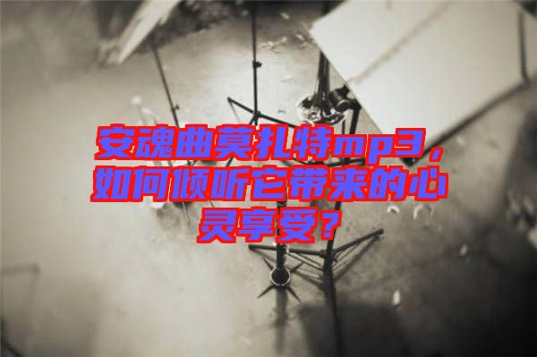 安魂曲莫扎特mp3，如何傾聽(tīng)它帶來(lái)的心靈享受？