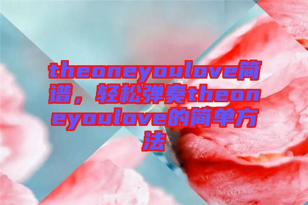 theoneyoulove簡譜，輕松彈奏theoneyoulove的簡單方法