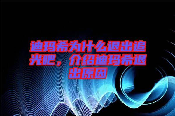 迪瑪希為什么退出追光吧，介紹迪瑪希退出原因