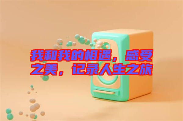 我和我的相遇，感受之美，記錄人生之旅