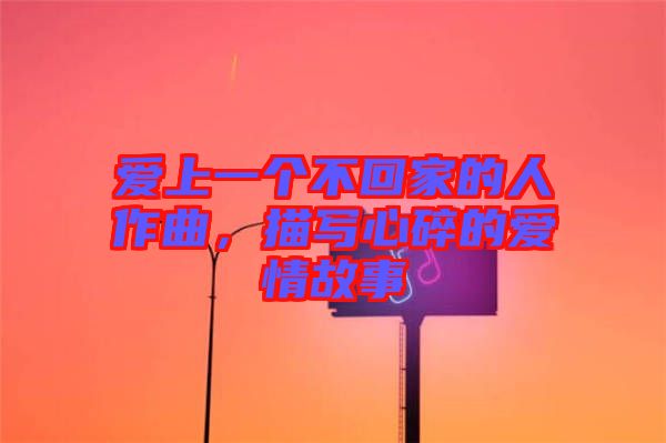 愛上一個不回家的人作曲，描寫心碎的愛情故事