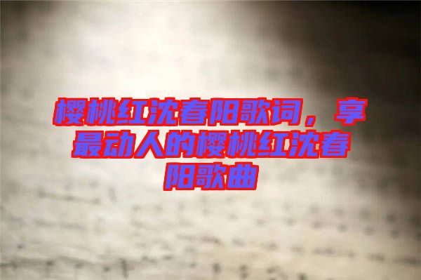 櫻桃紅沈春陽歌詞，享最動人的櫻桃紅沈春陽歌曲