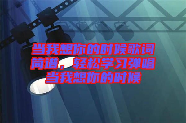 當(dāng)我想你的時(shí)候歌詞簡(jiǎn)譜，輕松學(xué)習(xí)彈唱當(dāng)我想你的時(shí)候