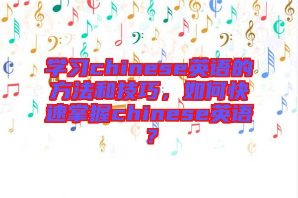 學習chinese英語的方法和技巧，如何快速掌握chinese英語？