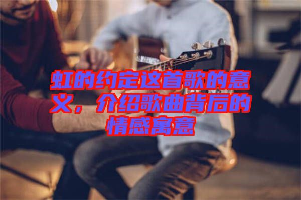 虹的約定這首歌的意義，介紹歌曲背后的情感寓意