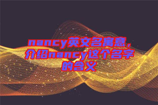 nancy英文名寓意，介紹nancy這個(gè)名字的含義