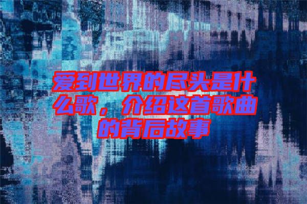 愛到世界的盡頭是什么歌，介紹這首歌曲的背后故事