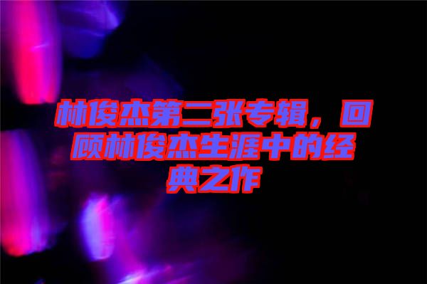林俊杰第二張專輯，回顧林俊杰生涯中的經(jīng)典之作