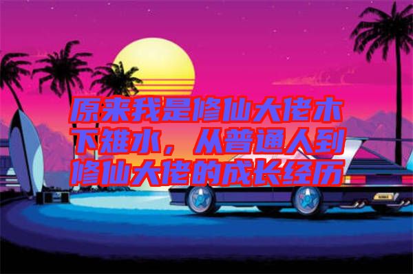 原來我是修仙大佬木下雉水，從普通人到修仙大佬的成長經歷