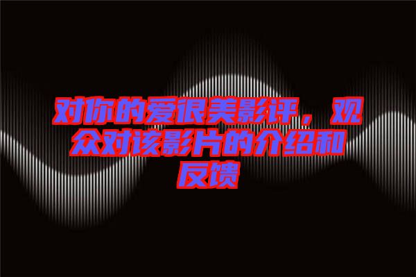 對(duì)你的愛(ài)很美影評(píng)，觀眾對(duì)該影片的介紹和反饋