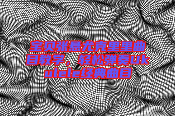 寶貝張懸尤克里里曲目教學(xué)，輕松彈奏Ukulele經(jīng)典曲目