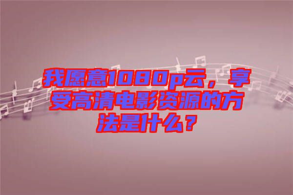 我愿意1080p云，享受高清電影資源的方法是什么？