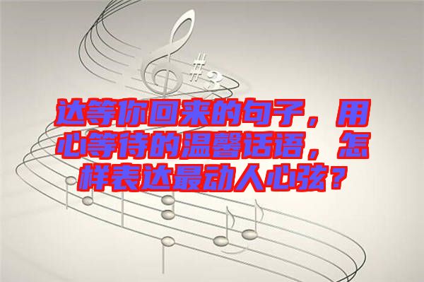 達等你回來的句子，用心等待的溫馨話語，怎樣表達最動人心弦？