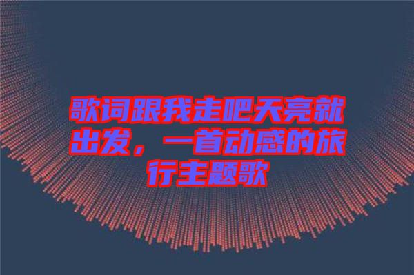 歌詞跟我走吧天亮就出發(fā)，一首動(dòng)感的旅行主題歌