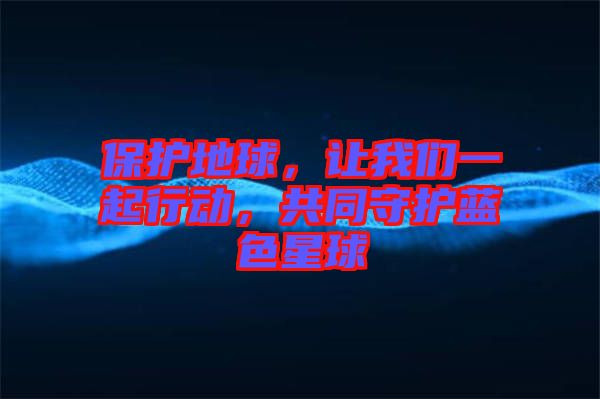 保護(hù)地球，讓我們一起行動，共同守護(hù)藍(lán)色星球