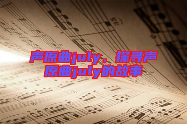 聲原曲july，探尋聲原曲july的故事