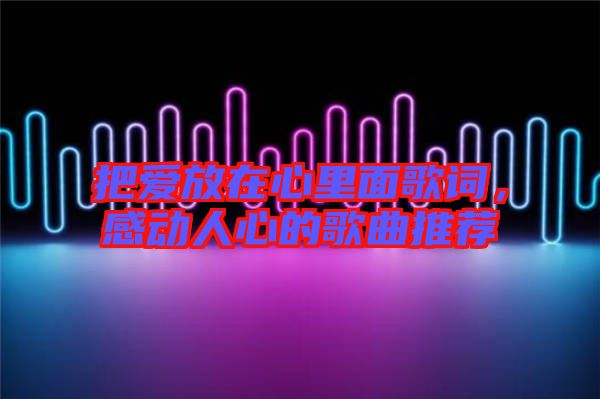 把愛(ài)放在心里面歌詞，感動(dòng)人心的歌曲推薦