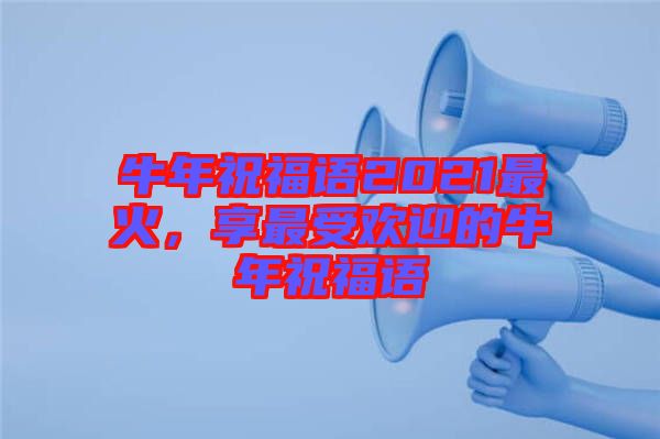 牛年祝福語2021最火，享最受歡迎的牛年祝福語