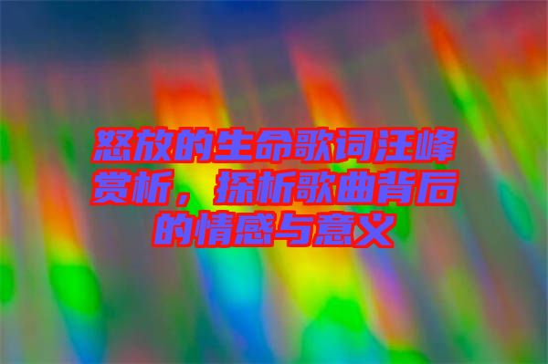 怒放的生命歌詞汪峰賞析，探析歌曲背后的情感與意義