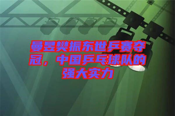 曼昱樊振東世乒賽奪冠，中國乒乓球隊的強大實力