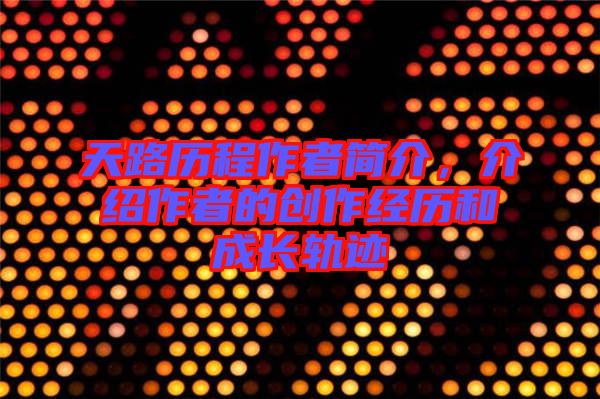 天路歷程作者簡介，介紹作者的創(chuàng)作經(jīng)歷和成長軌跡