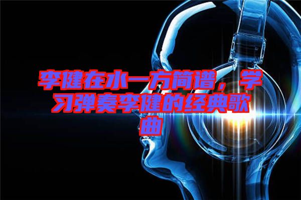 李健在水一方簡(jiǎn)譜，學(xué)習(xí)彈奏李健的經(jīng)典歌曲
