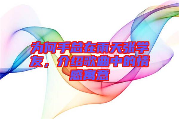 為何手總在雨天張學友，介紹歌曲中的情感寓意