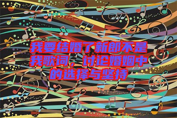我要結(jié)婚了新郎不是我歌詞，討論婚姻中的選擇與堅(jiān)持