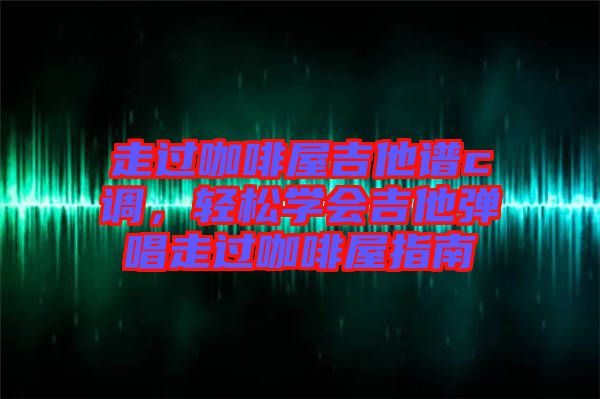 走過咖啡屋吉他譜c調(diào)，輕松學(xué)會吉他彈唱走過咖啡屋指南