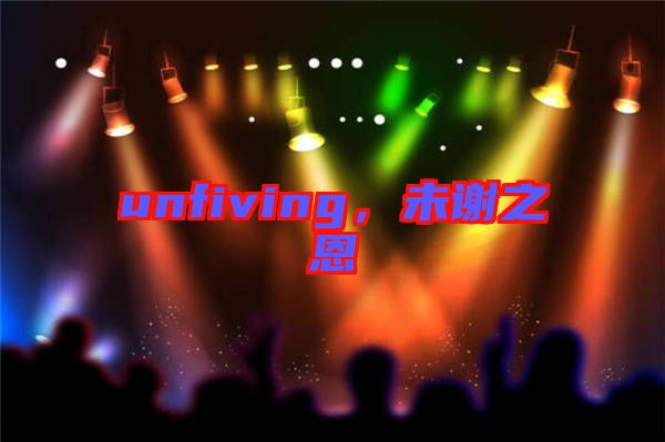 unfiving，未謝之恩