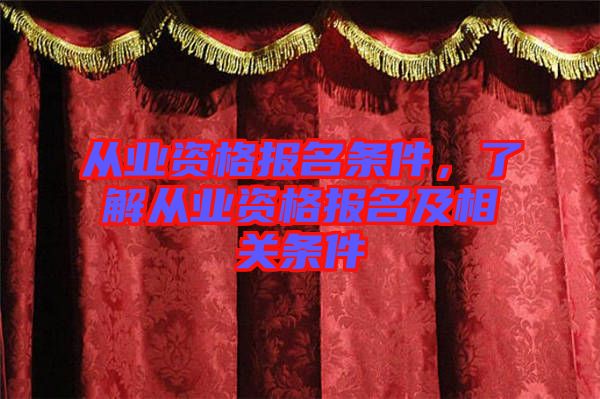從業(yè)資格報(bào)名條件，了解從業(yè)資格報(bào)名及相關(guān)條件