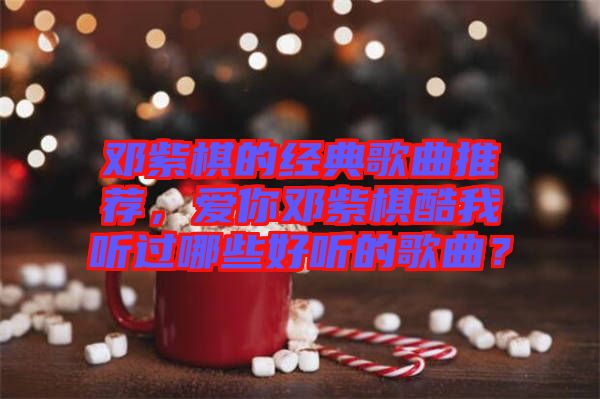 鄧紫棋的經(jīng)典歌曲推薦，愛你鄧紫棋酷我聽過哪些好聽的歌曲？