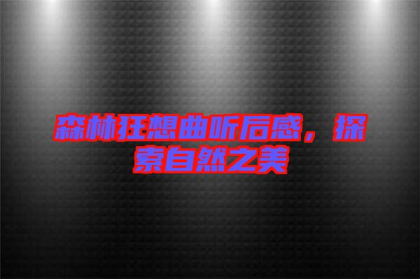 森林狂想曲聽后感，探索自然之美