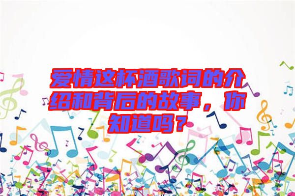 愛情這杯酒歌詞的介紹和背后的故事，你知道嗎？