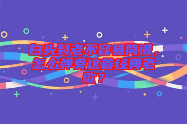白頭到老不容易簡譜，怎么彈奏這首經(jīng)典老歌？