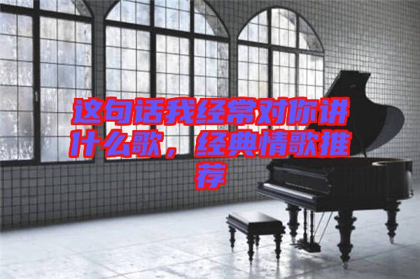 這句話我經(jīng)常對你講什么歌，經(jīng)典情歌推薦