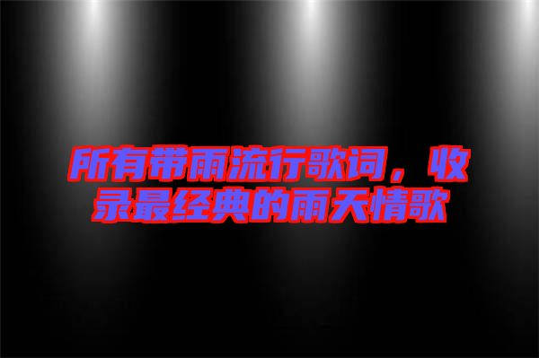 所有帶雨流行歌詞，收錄最經(jīng)典的雨天情歌