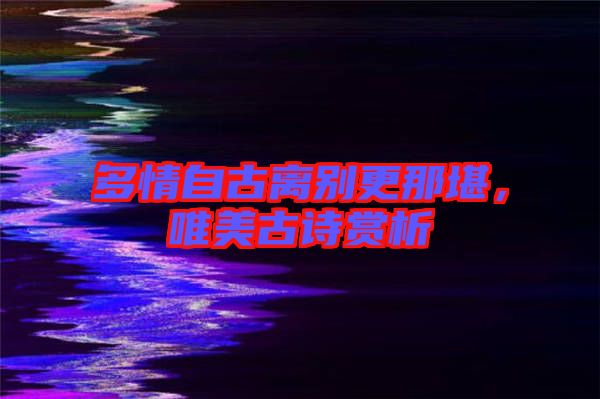 多情自古離別更那堪，唯美古詩賞析