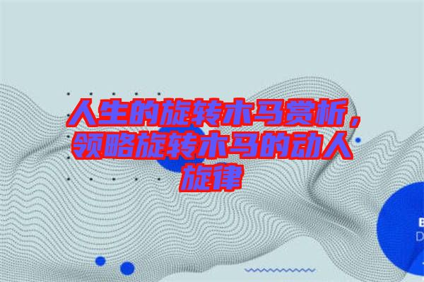 人生的旋轉(zhuǎn)木馬賞析，領略旋轉(zhuǎn)木馬的動人旋律