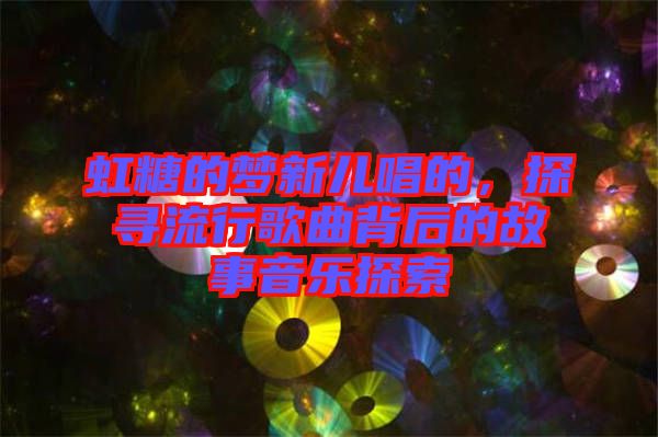 虹糖的夢新兒唱的，探尋流行歌曲背后的故事音樂探索