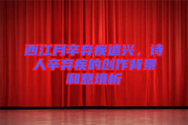 西江月辛棄疾遣興，詩人辛棄疾的創(chuàng)作背景和意境析