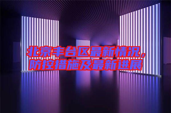 北京豐臺區(qū)最新情況，防控措施及最新進(jìn)展