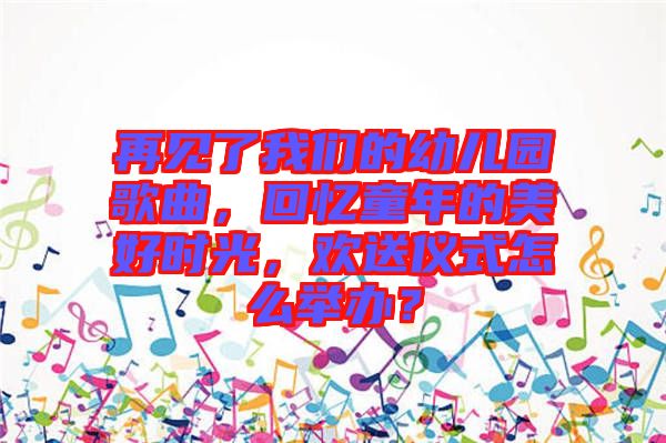 再見了我們的幼兒園歌曲，回憶童年的美好時光，歡送儀式怎么舉辦？