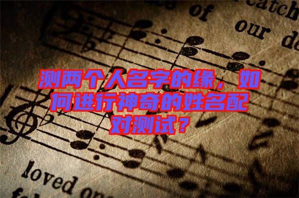 測(cè)兩個(gè)人名字的緣，如何進(jìn)行神奇的姓名配對(duì)測(cè)試？