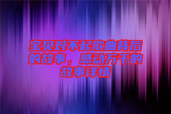 寶貝對(duì)不起歌曲背后的故事，感動(dòng)萬(wàn)千的故事詳情
