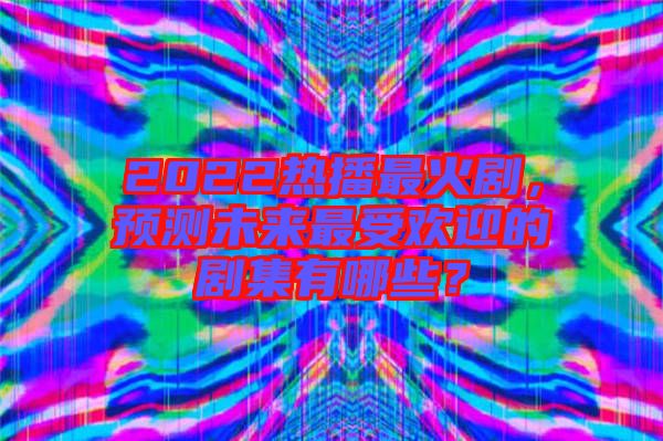 2022熱播最火劇，預(yù)測(cè)未來最受歡迎的劇集有哪些？