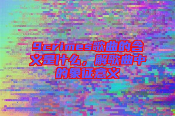 9crimes歌曲的含義是什么，解歌曲中的象征意義