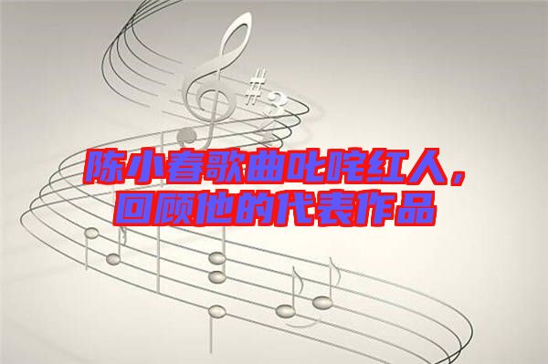 陳小春歌曲叱咤紅人，回顧他的代表作品